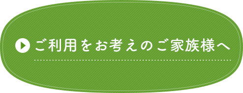 ご利用をお考えのご家族様へ